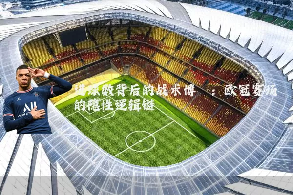 进球数背后的战术博弈：欧冠赛场的隐性逻辑链