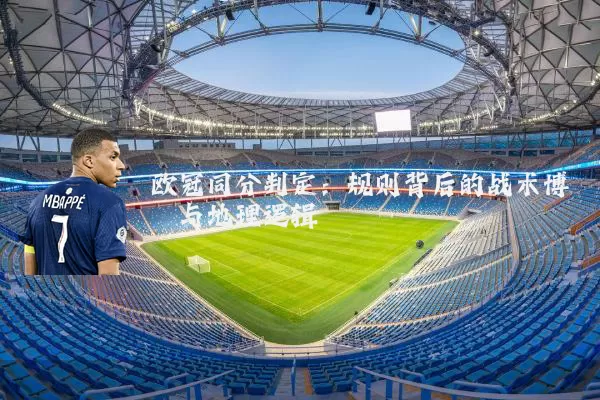 欧冠同分判定：规则背后的战术博弈与地理逻辑