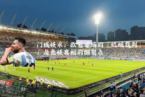门线技术：欧冠赛场的「机械裁判」与竞技真相的撕裂点