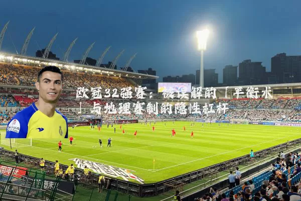 欧冠32强赛：被误解的「平衡术」与地理赛制的隐性杠杆