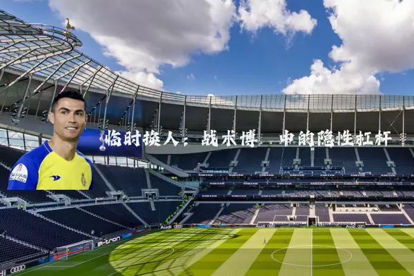 临时换人：战术博弈中的隐性杠杆