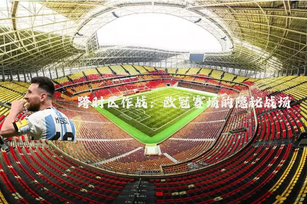跨时区作战：欧冠赛场的隐秘战场