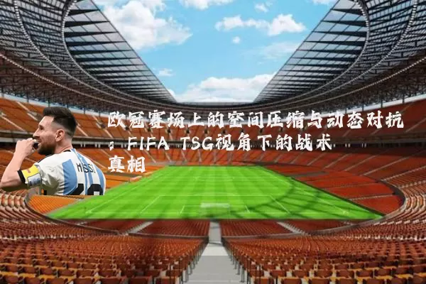 欧冠赛场上的空间压缩与动态对抗：FIFA TSG视角下的战术真相