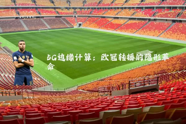 5G边缘计算:欧冠转播的隐形革命