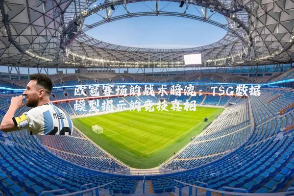 欧冠赛场的战术暗流：TSG数据模型揭示的竞技真相