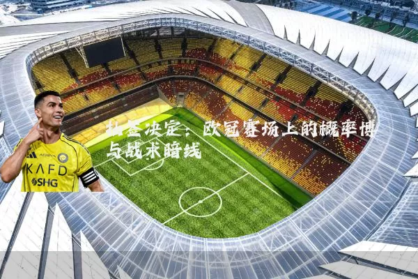 抽签决定：欧冠赛场上的概率博弈与战术暗线