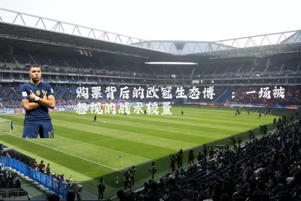 购票背后的欧冠生态博弈:一场被忽视的战术较量