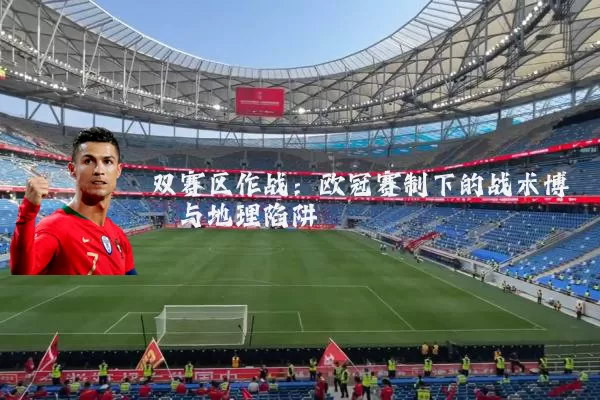 双赛区作战：欧冠赛制下的战术博弈与地理陷阱