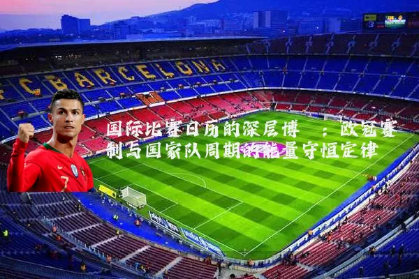 国际比赛日历的深层博弈：欧冠赛制与国家队周期的能量守恒定律