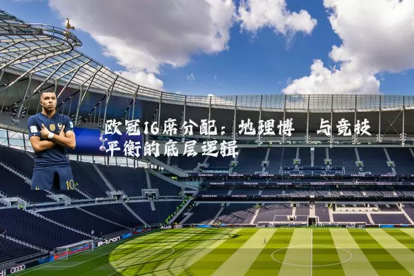 欧冠16席分配:地理博弈与竞技平衡的底层逻辑