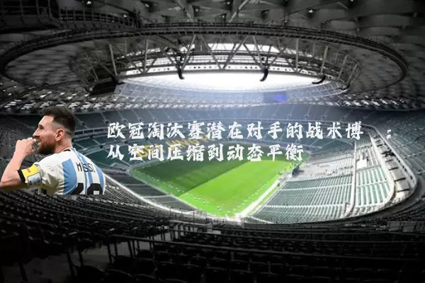 欧冠淘汰赛潜在对手的战术博弈：从空间压缩到动态平衡
