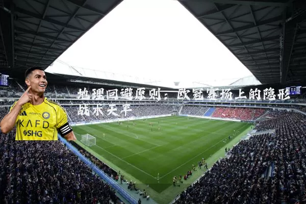 地理回避原则：欧冠赛场上的隐形战术天平