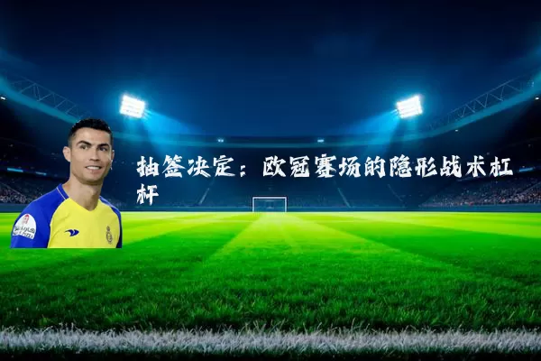 抽签决定：欧冠赛场的隐形战术杠杆
