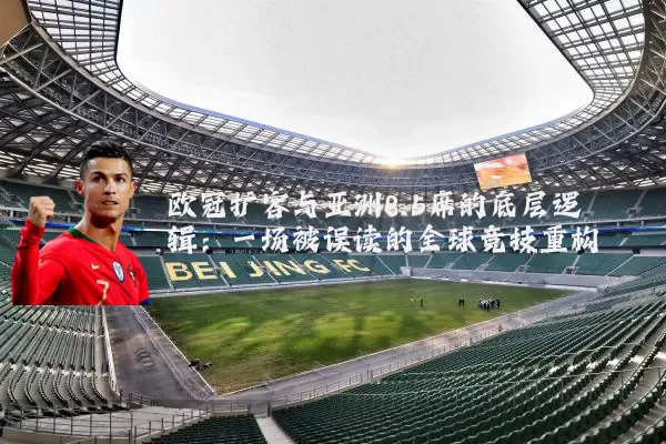欧冠扩容与亚洲8.5席的底层逻辑:一场被误读的全球竞技重构