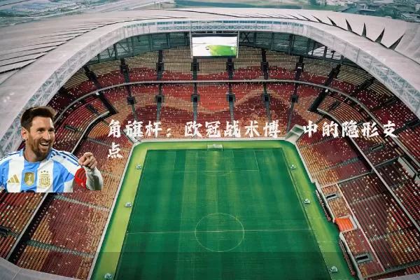 角旗杆:欧冠战术博弈中的隐形支点