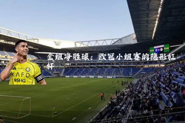 全组净胜球：欧冠小组赛的隐形杠杆